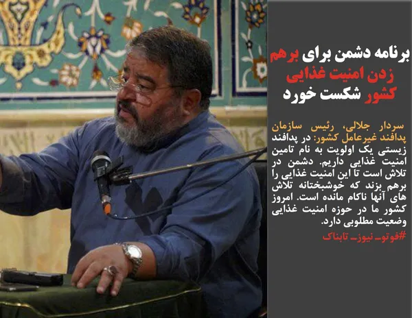  سردار جلالی، رئیس سازمان پدافند غیرعامل کشور: در پدافند زیستی یک اولویت به نام تامین امنیت غذایی داریم. دشمن در تلاش است تا این امنیت غذایی را برهم بزند که خوشبختانه تلاش های آنها ناکام مانده است. امروز کشور ما در حوزه امنیت غذایی وضعیت مطلوبی دارد.
