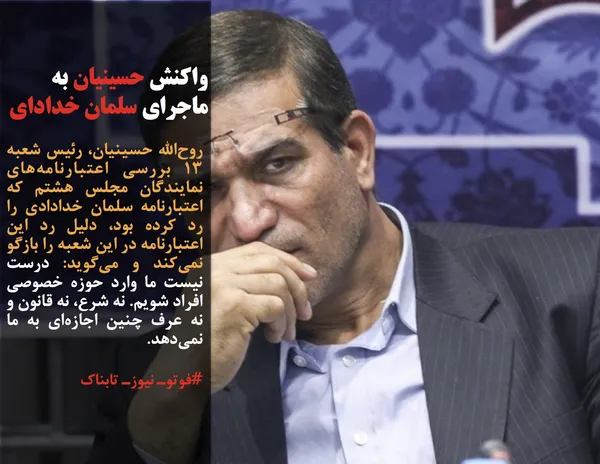 روح&zwnj;الله حسینیان، رئیس شعبه ۱۳ بررسی اعتبارنامه&zwnj;&zwnj;های نمایندگان مجلس هشتم که اعتبارنامه سلمان خدادادی را رد کرده بود، دلیل رد این اعتبارنامه در این شعبه را بازگو نمی&zwnj;&zwnj;کند و می&zwnj;گوید: درست نیست ما وارد حوزه خصوصی افراد شویم. نه شرع، نه قانون و نه عرف چنین اجازه&zwnj;ای به ما نمی&zwnj;دهد.
