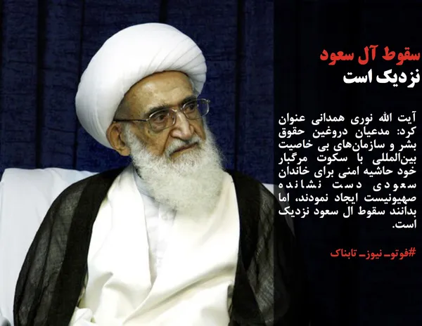 آیت الله نوری همدانی عنوان کرد: مدعیان دروغین حقوق بشر و سازمان&zwnj;های بی خاصیت بین&zwnj;المللی با سکوت مرگبار خود حاشیه امنی برای خاندان سعودی دست نشانده صهیونیست ایجاد نمودند، اما بدانند سقوط ال سعود نزدیک است.
