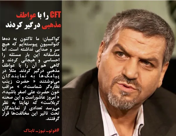کواکبیان: ما تاکنون به ده&zwnj;ها کنوانسیون پیوسته&zwnj;ایم که هیچ سر و صدایی نداشته است،&zwnj; اما متاسفانه این بار مسئله را احساسی و هیجانی کردند و گاهی هم آن را با عواطف مذهبی درگیر کردند. مثلا در پیامک&zwnj;ها به نمایندگان می&zwnj;نوشتند &laquo; حضرت زینب نظاره&zwnj;گر شماست&raquo;،&zwnj; &raquo; مراقب خون حضرت علی اصغر باشید&raquo;، &laquo; امروز عاشوراست و این صحنه کربلاست&raquo; که نهایتا به نظر می&zwnj;رسد تعدادی از نمایندگان تحت تاثیر این مخالفت&zwnj;ها قرار گرفتند.
