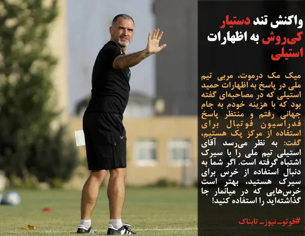 میک مک درموت، مربی تیم&zwnj; &zwnj;ملی در پاسخ به اظهارات حمید استیلی که در مصاحبه&zwnj;ای گفته بود که با هزینه خودم به جام جهانی رفتم و منتظر پاسخ فدراسیون فوتبال برای استفاده از مرکز پک هستیم، گفت&zwnj;: به نظر می&zwnj;رسد آقای استیلی تیم&zwnj; &zwnj;ملی را با سیرک اشتباه گرفته است. اگر شما به دنبال استفاده از خرس برای سیرک هستید، بهتر است خرس&zwnj;هایی که در میانمار جا گذاشته&zwnj;اید را استفاده کنید!
