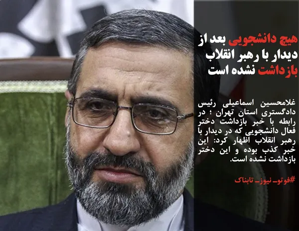 غلامحسین اسماعیلی رئیس دادگستری استان تهران ؛ در رابطه با خبر بازداشت دختر فعال دانشجویی که در دیدار با رهبر انقلاب اظهار کرد: این خبر کذب بوده و این دختر بازداشت نشده است.
