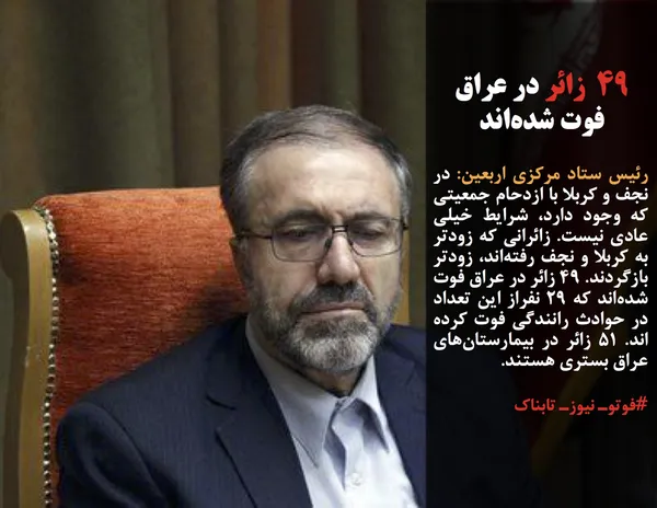 رئیس ستاد مرکزی اربعین: در نجف و کربلا با ازدحام جمعیتی که وجود دارد، شرایط خیلی عادی نیست. زائرانی که زودتر به کربلا و نجف رفته&zwnj;اند، زودتر بازگردند. ۴۹ زائر در عراق فوت شده&zwnj;اند که ۲۹ نفراز این تعداد در حوادث رانندگی فوت کرده اند. ۵۱ زائر در بیمارستان&zwnj;های عراق بستری هستند.
