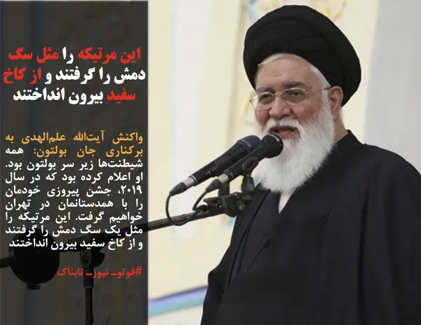 واکنش آیت&zwnj;الله علم&zwnj;الهدی به برکناری جان بولتون: همه شیطنت&zwnj;ها زیر سر بولتون بود. او اعلام کرده بود که در سال 2019، جشن پیروزی خودمان را با همدستانمان در تهران خواهیم گرفت. این مرتیکه را مثل یک سگ دمش را گرفتند و از کاخ سفید بیرون انداختند
