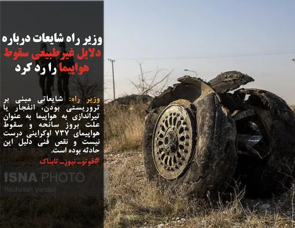 وزیر راه: شایعاتی مبنی بر تروریستی بودن، انفجار یا تیراندازی به هواپیما به عنوان علت بروز سانحه و سقوط هواپیمای ۷۳۷ اوکراینی درست نیست و نقص فنی دلیل این حادثه بوده است.
