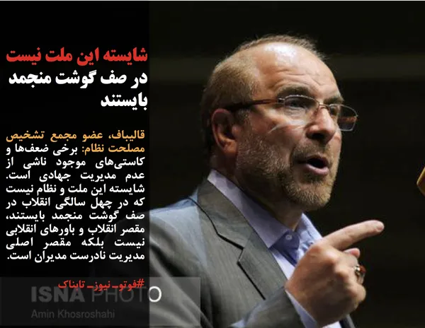 قالیباف، عضو مجمع تشخیص مصلحت نظام: برخی ضعف&zwnj;ها و کاستی&zwnj;های موجود ناشی از عدم مدیریت جهادی است. شایسته این ملت و نظام نیست که در چهل سالگی انقلاب در صف گوشت منجمد بایستند، مقصر انقلاب و باورهای انقلابی نیست بلکه مقصر اصلی مدیریت نادرست مدیران است.
