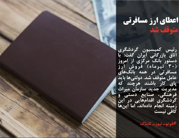 رئیس کمیسیون گردشگری اتاق بازرگانی ایران گفت: با دستور بانک مرکزی از امروز (۳۰ تیرماه) فروش ارز مسافرتی در همه بانک&zwnj;های عامل متوقف شد. دولتی&zwnj;ها باید پای کار باشند هرچند که مدیریت جدید سازمان میراث فرهنگی، صنایع دستی و گردشگری اقدام&zwnj;هایی در این زمینه انجام داده&zwnj;اند، اما این&zwnj;ها کافی نیست

