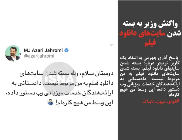  پاسخ آذری جهرمی به انتقاد یک کاربر توییتر درباره بسته شدن سایتهای دانلود فیلم:  بسته شدن سایت&zwnj;های دانلود فیلم به من مربوط نیست. دادستانی به ارائه&zwnj;دهندگان خدمات میزبانی وب دستور داده، این وسط من هیچ کاره&zwnj;ام!
