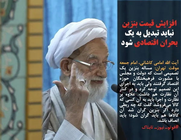 آیت الله امامی کاشانی، امام جمعه موقت تهران: مساله بنزین یک تصمیمی است که دولت و مجلس با مشورت فرهیختگان حوزه اقتصاد گرفتند ولی باید به اجرای این تصمیم توجه کرد و در کنار آن نظارت هم داشت. علاوه بر نظارت و اجرا باید به آن کسی که کالا می&zwnj;فروشد گفت که چه ربطی دارد اگر بنزین گران شد آن کالاها هم باید گران شود؛ باید انصاف باشد.
