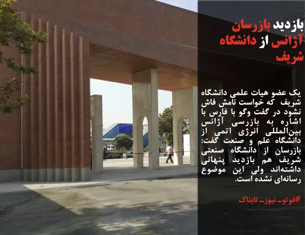 یک عضو هیات علمی دانشگاه شریف  که خواست نامش فاش نشود در گفت وگو با فارس با اشاره به بازرسی آژانس بین&zwnj;المللی انرژی اتمی از دانشگاه علم و صنعت گفت: بازرسان از دانشگاه صنعتی شریف هم بازدید پنهانی داشته&zwnj;اند ولی این موضوع رسانه&zwnj;ای نشده است.
