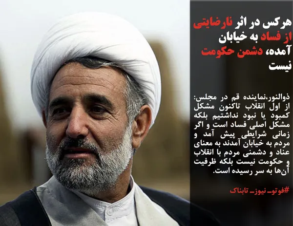 ذوالنور،نماینده قم در مجلس: از اول انقلاب تاکنون مشکل کمبود یا نبود نداشتیم بلکه مشکل اصلی فساد است و اگر زمانی شرایطی پیش آمد و مردم به خیابان آمدند به معنای عناد و دشمنی مردم با انقلاب و حکومت نیست بلکه ظرفیت آن&zwnj;ها به سر رسیده است.
