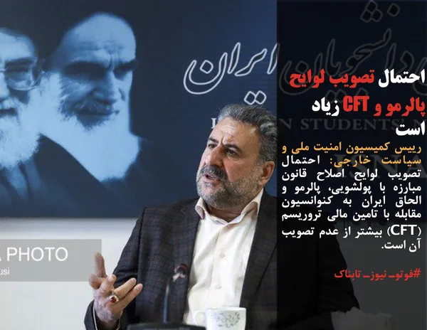 رییس کمیسیون امنیت ملی و سیاست خارجی&zwnj;: احتمال تصویب لوایح اصلاح قانون مبارزه با پولشویی، پالرمو و الحاق ایران به کنوانسیون مقابله با تامین مالی تروریسم (CFT) بیشتر از عدم تصویب آن است.
