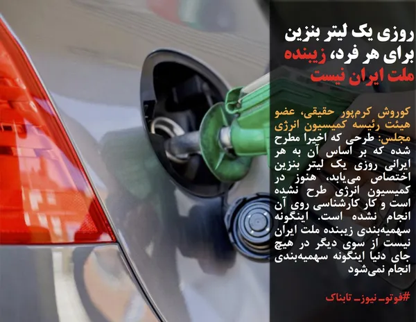 کوروش کرم&zwnj;پور حقیقی، عضو هیئت رئیسه کمیسیون انرژی مجلس: طرحی که اخیرا مطرح شده که بر اساس آن به هر ایرانی روزی یک لیتر بنزین اختصاص می&zwnj;یابد، هنوز در کمیسیون انرژی طرح نشده است و کار کارشناسی روی آن انجام نشده است. اینگونه سهمیه&zwnj;بندی زیبنده ملت ایران نیست از سوی دیگر در هیچ جای دنیا اینگونه سهمیه&zwnj;بندی انجام نمی&zwnj;شود
