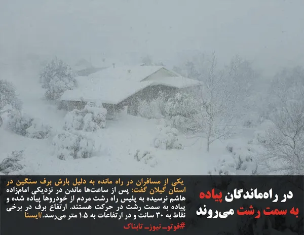  یکی از مسافران در راه مانده به دلیل بارش برف سنگین در استان گیلان گفت: پس از ساعت&zwnj;ها ماندن در نزدیکی امام&zwnj;زاده هاشم نرسیده به پلیس راه رشت مردم از خودروها پیاده شده و پیاده به سمت رشت در حرکت هستند. ارتفاع برف در برخی نقاط به ۳۰ سانت و در ارتفاعات به ۱.۵ متر می&zwnj;رسد./ایسنا
