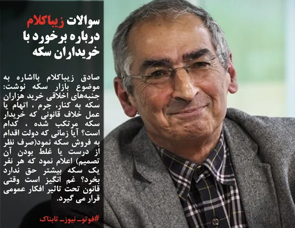 صادق زیباکلام بااشاره به موضوع بازار سکه نوشت: جنبه&zwnj;های اخلاقی خرید هزاران سکه به کنار، جرم ، اتهام یا عمل خلاف قانونی که خریدار سکه مرتکب شده ، کدام است؟ آیا زمانی که دولت اقدام به فروش سکه نمود(صرف نظر از درست یا غلط بودن آن تصمیم) اعلام نمود که هر نفر یک سکه بیشتر حق ندارد بخرد؟ غم انگیز است وقتی قانون تحت تاثیر افکار عمومی قرار می گیرد.
