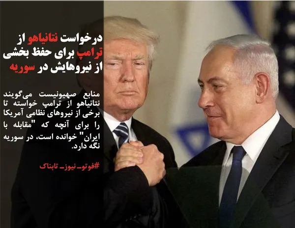 منابع صهیونیست می&zwnj;گویند نتانیاهو از ترامپ خواسته تا برخی از نیروهای نظامی آمریکا را برای آنچه که "مقابله با ایران" خوانده است، در سوریه نگه دارد.
