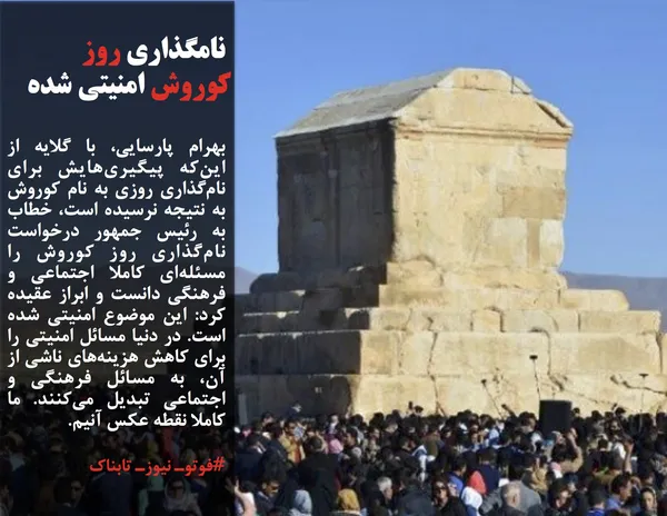 بهرام پارسایی، با گلایه از این&zwnj;که پیگیری&zwnj;هایش برای نام&zwnj;گذاری روزی به نام کوروش به نتیجه نرسیده است، خطاب به رئیس جمهور درخواست نام&zwnj;گذاری روز کوروش را مسئله&zwnj;ای کاملا اجتماعی و فرهنگی دانست و ابراز عقیده کرد: این موضوع امنیتی شده است. در دنیا مسائل امنیتی را برای کاهش هزینه&zwnj;های ناشی از آن، به مسائل فرهنگی و اجتماعی تبدیل می&zwnj;کنند. ما کاملا نقطه عکس آنیم.
