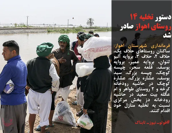 فرمانداری شهرستان اهواز: ساکنان روستاهای حلاف یک، حلاف ۲، حلاف ۳، بروایه آلبو ثنوان، بروایه عمیر، بروایه یوسف، قلعه سحر، چپسه کوچک، چپسه بزرگ، سید یوسف، عشاره بزرگ، عشاره کوچک در حاشیه رودخانه کرخه و ۲ روستای طواهر و ام عگله بیت سعید در حاشیه رودخانه دز بخش مرکزی نسبت به تخلیه منازل خود اقدام کنند.
