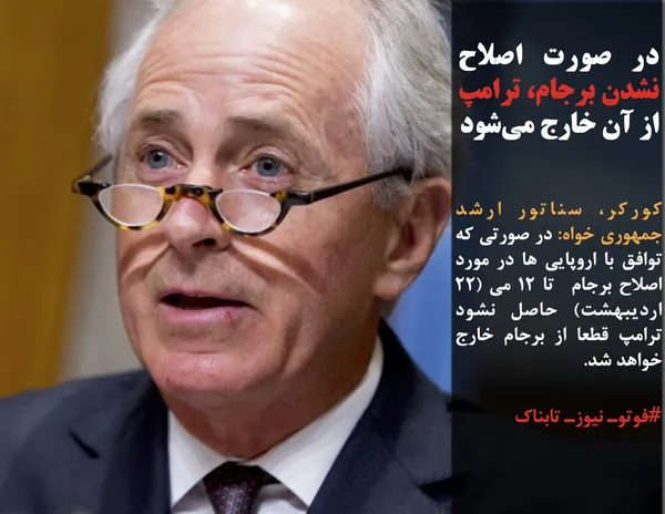 کورکر، سناتور ارشد جمهوری خواه: در صورتی که توافق با اروپایی ها در مورد اصلاح برجام  تا ۱۲ می (۲۲ اردیبهشت) حاصل نشود ترامپ قطعا از برجام خارج خواهد شد.
