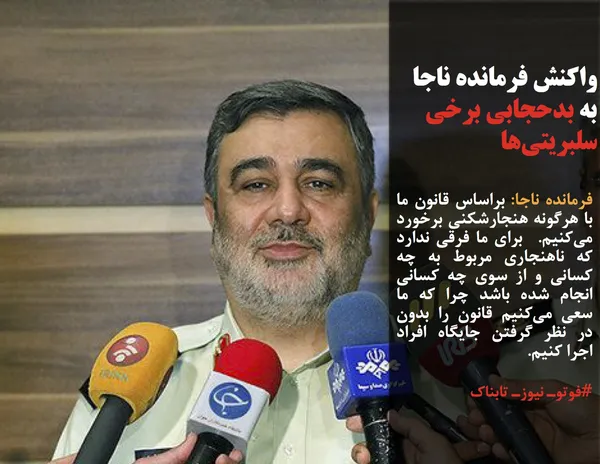 فرمانده ناجا: براساس قانون ما با هرگونه هنجارشکنی برخورد می&zwnj;کنیم.  برای ما فرقی ندارد که ناهنجاری مربوط به چه کسانی و از سوی چه کسانی انجام شده باشد چرا که ما سعی می&zwnj;کنیم قانون را بدون در نظر گرفتن جایگاه افراد اجرا کنیم.
