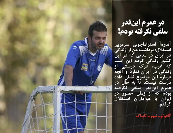 آندره&zwnj;آ استراماچونی سرمربی استقلال: برداشت من از زندگی در ایران در مدتی که در این کشور زندگی کردم این است که غرب، درک درستی از زندگی در ایران ندارد و آنچه درباره این موضوع نشان داده درست نیست. تا به حال در عمرم این&zwnj;قدر سلفی نگرفته بودم که از زمان حضور در ایران با هواداران استقلال گرفتم. 
