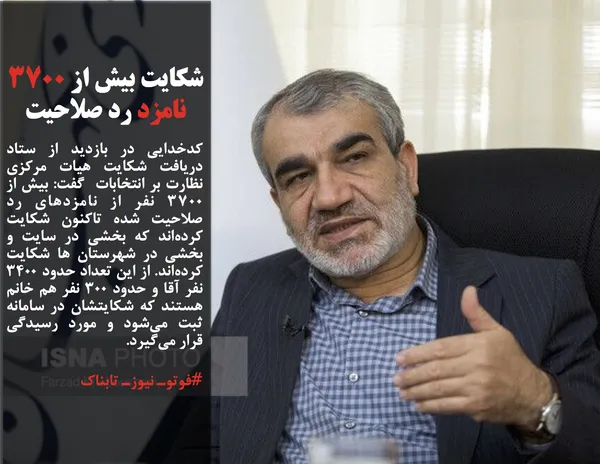 کدخدایی در بازدید از ستاد دریافت شکایت هیات مرکزی نظارت بر انتخابات  گفت: بیش از ۳۷۰۰ نفر از نامزدهای رد صلاحیت شده تاکنون شکایت کرده&zwnj;اند که بخشی در سایت و بخشی در شهرستان ها شکایت کرده&zwnj;اند. از این تعداد حدود ۳۴۰۰ نفر آقا و حدود ۳۰۰ نفر هم خانم هستند که شکایتشان در سامانه ثبت می&zwnj;شود و مورد رسیدگی قرار می&zwnj;گیرد.
