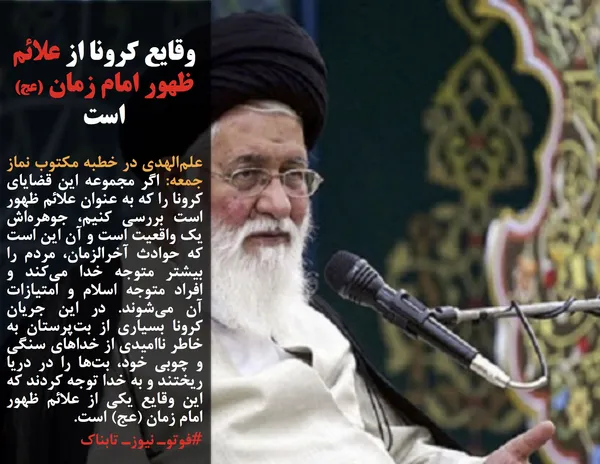 علم&zwnj;الهدی در خطبه مکتوب نماز جمعه: اگر مجموعه این قضایای کرونا را که به&zwnj; عنوان علائم ظهور است بررسی کنیم، جوهره&zwnj;اش یک واقعیت است و آن این است که حوادث آخرالزمان، مردم را بیشتر متوجه خدا می&zwnj;کند و افراد متوجه اسلام و امتیازات آن می&zwnj;شوند. در این جریان کرونا بسیاری از بت&zwnj;پرستان به خاطر ناامیدی از خداهای سنگی و چوبی خود، بت&zwnj;ها را در دریا ریختند و به خدا توجه کردند که این وقایع یکی از علائم ظهور امام زمان (عج) است.
