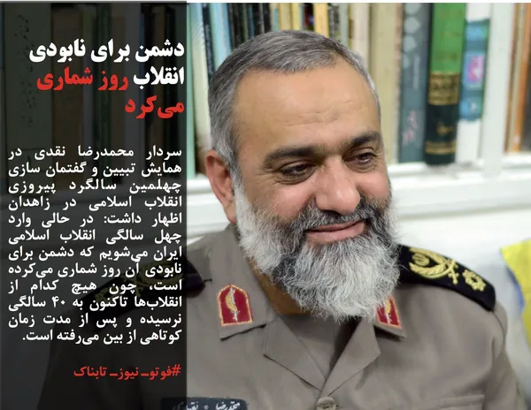 سردار محمدرضا نقدی در همایش تبیین و گفتمان سازی چهلمین سالگرد پیروزی انقلاب اسلامی در زاهدان اظهار داشت: در حالی وارد چهل سالگی انقلاب اسلامی ایران می&zwnj;شویم که دشمن برای نابودی آن روز شماری می&zwnj;کرده است، چون هیچ کدام از انقلاب&zwnj;ها تاکنون به ۴۰ سالگی نرسیده و پس از مدت زمان کوتاهی از بین می&zwnj;رفته است.
