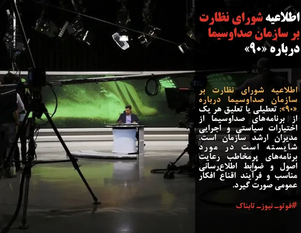 اطلاعیه شورای نظارت بر سازمان صداوسیما درباره &laquo;90&raquo;: تعطیلی یا تعلیق هر یک از برنامه&zwnj;های صداوسیما از اختیارات سیاستی و اجرایی مدیران ارشد سازمان است. شایسته است در مورد برنامه&zwnj;های پرمخاطب رعایت اصول و ضوابط اطلاع&zwnj;رسانی مناسب و فرآیند اقناع افکار عمومی صورت گیرد.
