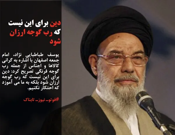 یوسف طباطبایی نژاد، امام جمعه اصفهان با اشاره به گرانی کالاها و اجناس از جمله رب گوجه فرنگی تصریح کرد: دین برای این نیست که رب گوجه ارزان شود بلکه به ما می آموزد که احتکار نکنیم.
