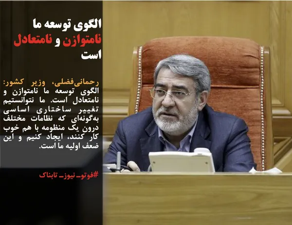 رحمانی&zwnj;فضلی، وزیر کشور: الگوی توسعه ما نامتوازن و نامتعادل است. ما نتوانستیم تغییر ساختاری اساسی به&zwnj;گونه&zwnj;ای که نظامات مختلف درون یک منظومه با هم خوب کار کنند، ایجاد کنیم و این ضعف اولیه ما است.
