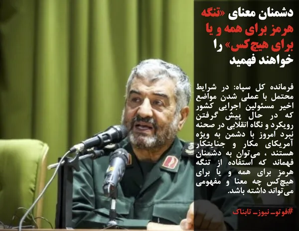 فرمانده کل سپاه: در شرایط محتمل با عملی شدن مواضع اخیر مسئولین اجرایی کشور که در حال پیش گرفتن رویکرد و نگاه انقلابی در صحنه نبرد امروز با دشمن به ویژه آمریکای مکار و جنایتکار هستند ، می&zwnj;توان به دشمنان فهماند که استفاده از تنگه هرمز برای همه و یا برای هیچ&zwnj;کس چه معنا و مفهومی می&zwnj;تواند داشته باشد.

