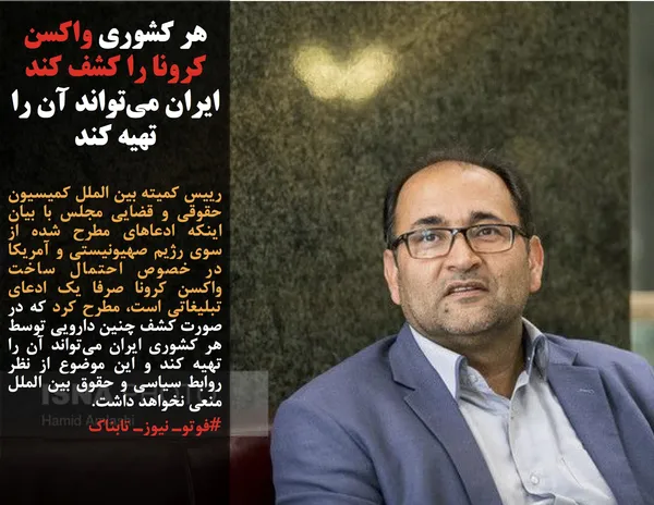 رییس کمیته بین الملل کمیسیون حقوقی و قضایی مجلس با بیان اینکه ادعاهای مطرح شده از سوی رژیم صهیونیستی و آمریکا در خصوص احتمال ساخت واکسن کرونا صرفا یک ادعای تبلیغاتی است، مطرح کرد که در صورت کشف چنین دارویی توسط هر کشوری ایران می&zwnj;تواند آن را تهیه کند و این موضوع از نظر روابط سیاسی و حقوق بین الملل منعی نخواهد داشت.
