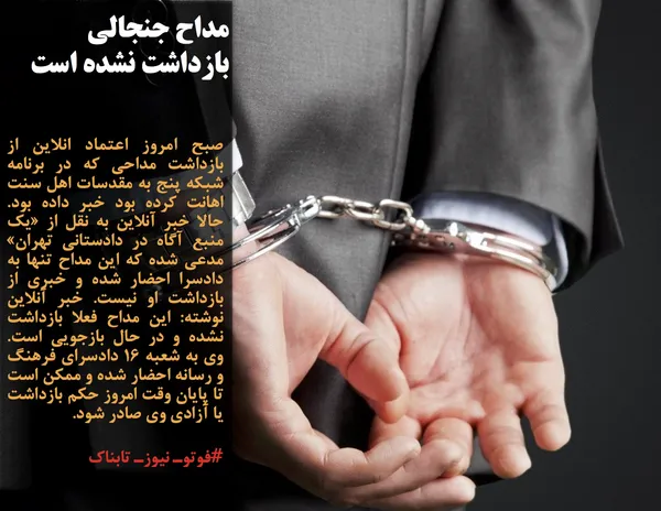 صبح امروز اعتماد انلاین از بازداشت مداحی که در برنامه شبکه پنج به مقدسات اهل سنت اهانت کرده بود خبر داده بود. حالا خبر آنلاین به نقل از &laquo;یک منبع آگاه در دادستانی تهران&raquo; مدعی شده که این مداح تنها به دادسرا احضار شده و خبری از بازداشت او نیست. خبر آنلاین نوشته: این مداح فعلا بازداشت نشده و در حال بازجویی است. وی به شعبه ۱۶ دادسرای فرهنگ و رسانه احضار شده و ممکن است تا پایان وقت امروز حکم بازداشت یا آزادی وی صادر شود.
