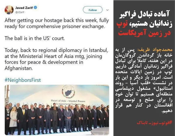 محمدجواد ظریف: پس از به خانه باز گرداندن گروگان&zwnj;مان در این هفته، کاملاً برای تبادل فراگیر زندانیان آمادگی داریم. توپ در زمین ایالات متحده است. امروز بار دیگر و این بار در نشست &laquo;قلب آسیا - روند استانبول&raquo; مشغول دیپلماسی منطقه&zwnj;ای هستیم تا توان خود را برای صلح و توسعه در افغانستان در کنار هم قرار دهیم.
