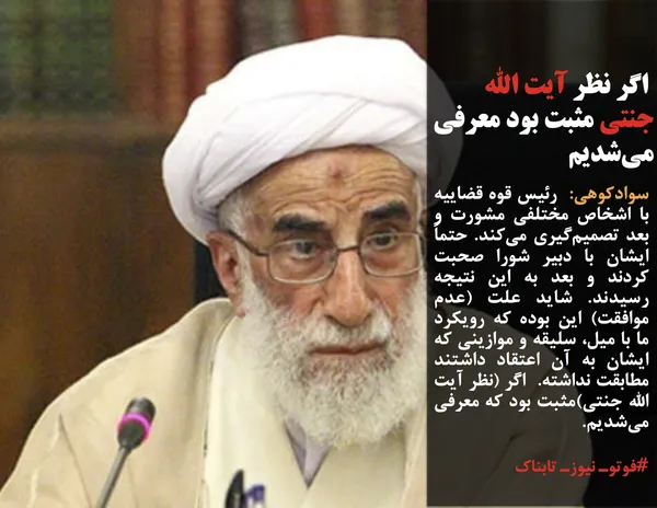 سوادکوهی:  رئیس قوه قضاییه با اشخاص مختلفی مشورت و بعد تصمیم&zwnj;گیری می&zwnj;کند. حتماً ایشان با دبیر شورا صحبت کردند و بعد به این نتیجه رسیدند. شاید علت (عدم موافقت) این بوده که رویکرد ما با میل، سلیقه و موازینی که ایشان به آن اعتقاد داشتند مطابقت نداشته.  اگر (نظر آیت الله جنتی)مثبت بود که معرفی می&zwnj;شدیم.
