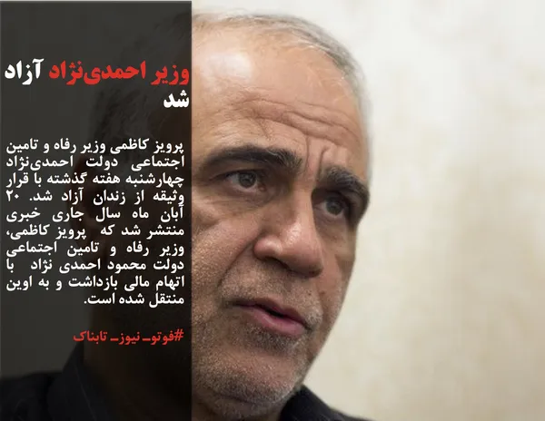 پرویز کاظمی وزیر رفاه و تامین اجتماعی دولت احمدی&zwnj;نژاد چهارشنبه هفته گذشته با قرار وثیقه از زندان آزاد شد. 20 آبان ماه سال جاری خبری منتشر شد که  پرویز کاظمی، وزیر رفاه و تامین اجتماعی دولت محمود احمدی نژاد  با اتهام مالی بازداشت و به اوین منتقل شده است.
