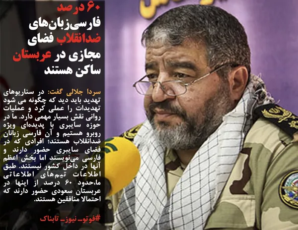 سردا جلالی گفت: در سناریوهای تهدید باید دید که چگونه می شود تهدیدات را عملی کرد و عملیات روانی نقش بسیار مهمی دارد. ما در حوزه سایبری با پدیده&zwnj;ای ویژه روبرو هستیم و آن فارسی زبانان ضد&zwnj;انقلاب هستند؛ افرادی که در فضای سایبری حضور دارند و فارسی می&zwnj;نویسند اما بخش اعظم آنها در داخل کشور نیستند. طبق اطلاعات تیم&zwnj;های اطلاعاتی ما،حدود 60 درصد از اینها در عربستان سعودی حضور دارند که احتمالا منافقین هستند.
