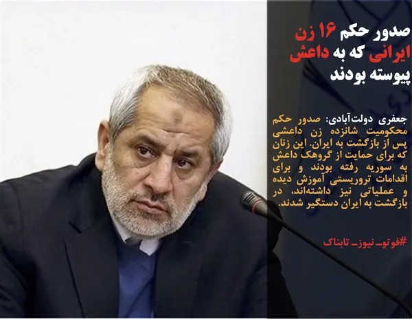 جعفری دولت&zwnj;آبادی: صدور حکم محکومیت شانزده زن داعشی پس از بازگشت به ایران. این زنان که برای حمایت از گروهک داعش به سوریه رفته بودند و برای اقدامات تروریستی آموزش دیده و عملیاتی نیز داشته&zwnj;اند، در بازگشت به ایران دستگیر شدند.
