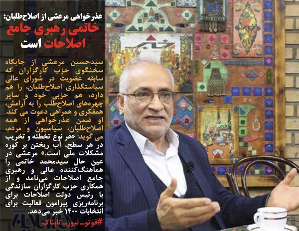 سیدحسین مرعشی از جایگاه سخنگوی حزب کارگزاران که سابقه عضویت در شورای عالی سیاستگذاری اصلاح&zwnj;طلبان، را هم دارد، هم حزبی خود و سایر چهره&zwnj;های اصلاح&zwnj;طلب را به آرامش، همفکری و همراهی دعوت می کند. او ضمن عذرخواهی از همه اصلاح&zwnj;طلبان، سیاسیون و مردم، می گوید: &laquo;هر نوع تخطئه و تخریب در هر سطح، آب ریختن بر کوره مشکلات ملی است.&raquo; مرعشی در عین حال سیدمحمد خاتمی را هماهنگ&zwnj;کننده عالی و رهبری جامع اصلاحات می&zwnj;نامد و از همکاری حزب کارگزاران سازندگی با رئیس دولت اصلاحات برای برنامه&zwnj;ریزی پیرامون فعالیت برای انتخابات ۱۴۰۰ خبر می&zwnj;دهد.
