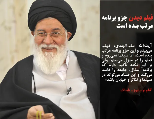 آیت&zwnj;الله علم&zwnj;الهدی: فیلم می&zwnj;بینم و این جزو برنامه&zwnj; مرتب بنده است، اما سینما نمی&zwnj;روم و فیلم را در منزل می&zwnj;بینم، ولی بر این &zwnj;نکته&zwnj;&zwnj; تأکید دارم که برنامه ابتذال، جامعه را فاسد می&zwnj;کند و این فساد می&zwnj;تواند در سینما و تئاتر و خیابان باشد&zwnj;؛
