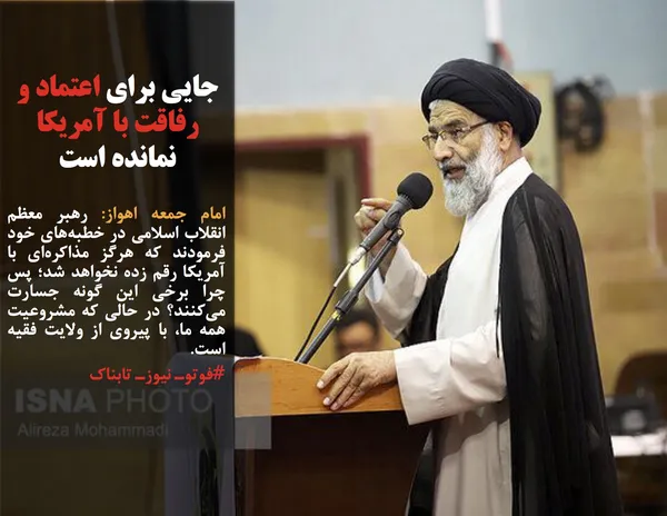 امام جمعه اهواز: رهبر معظم انقلاب اسلامی در خطبه&zwnj;های خود فرمودند که هرگز مذاکره&zwnj;ای با آمریکا رقم زده نخواهد شد؛ پس چرا برخی این گونه جسارت می&zwnj;کنند؟ در حالی که مشروعیت همه ما، با پیروی از ولایت فقیه است. 
