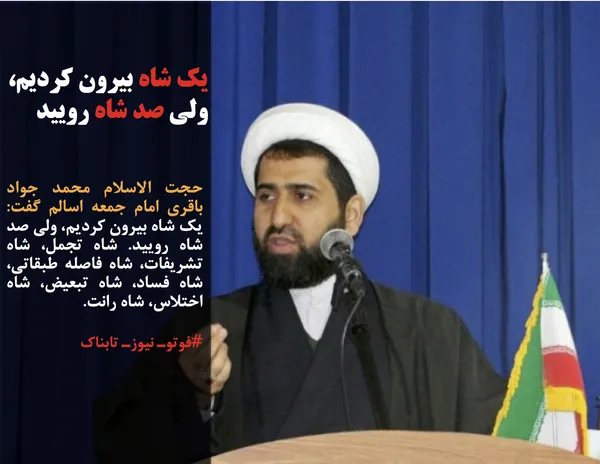 حجت الاسلام محمد جواد باقری امام جمعه اسالم گفت: یک شاه بیرون کردیم، ولی صد شاه رویید. شاه تجمل، شاه تشریفات، شاه فاصله طبقاتی، شاه فساد، شاه تبعیض، شاه اختلاس، شاه رانت.
