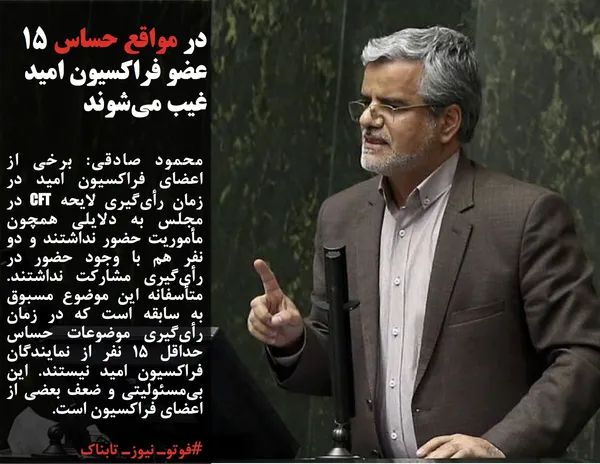 محمود صادقی: برخی از اعضای فراکسیون امید در زمان رأی&zwnj;گیری لایحه CFT در مجلس به دلایلی همچون مأموریت حضور نداشتند و دو نفر هم با وجود حضور در رأی&zwnj;گیری مشارکت نداشتند. متأسفانه این موضوع مسبوق به سابقه است که در زمان رأی&zwnj;گیری موضوعات حساس حداقل ۱۵ نفر از نمایندگان فراکسیون امید نیستند. این بی&zwnj;مسئولیتی و ضعف بعضی از اعضای فراکسیون است.
