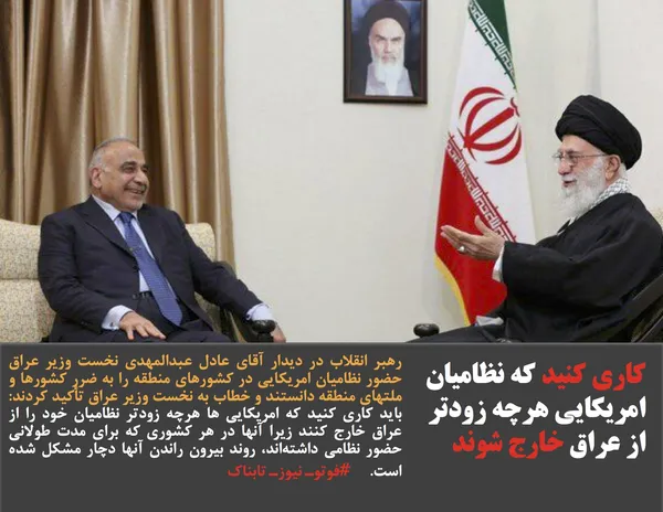 رهبر انقلاب در دیدار آقای عادل عبدالمهدی نخست وزیر عراق حضور نظامیان امریکایی در کشورهای منطقه را به ضرر کشورها و ملتهای منطقه دانستند و خطاب به نخست وزیر عراق تأکید کردند:  باید کاری کنید که امریکایی ها هرچه زودتر نظامیان خود را از عراق خارج کنند زیرا آنها در هر کشوری که برای مدت طولانی حضور نظامی داشته&zwnj;اند، روند بیرون راندن آنها دچار مشکل شده است.     #فوتوـ نیوزـ تابناک
