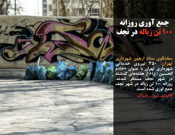 سخنگوی ستاد اربعین شهرداری تهران: ٣۵٠ نیروی خدماتی شهرداری تهران با عنوان &laquo;خادم الحسین (ع)&raquo; از هفته&zwnj;های گذشته در شهر نجف مستقر شدند. روزانه ١٠٠ تن زباله در شهر نجف جمع اوری شده است.
