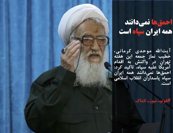 آیت&zwnj;الله موحدی کرمانی، خطیب نماز جمعه این هفته تهران در واکنش به اقدام آمریکا علیه سپاه، تاکید کرد: احمق&zwnj;ها نمی&zwnj;دانند همه ایران سپاه پاسداران انقلاب اسلامی است.
