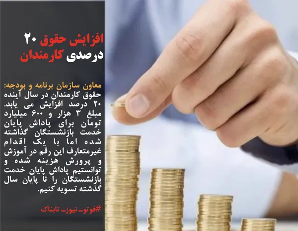 معاون سازمان برنامه و بودجه:  حقوق کارمندان در سال آینده 20 درصد افزایش می یابد. مبلغ 3 هزار و 600 میلیارد تومان برای پاداش پایان خدمت بازنشستگان گذاشته شده اما با یک اقدام غیرمتعارف این رقم در آموزش و پرورش هزینه شده و توانستیم پاداش پایان خدمت بازنشستگان را تا پایان سال گذشته تسویه کنیم.
