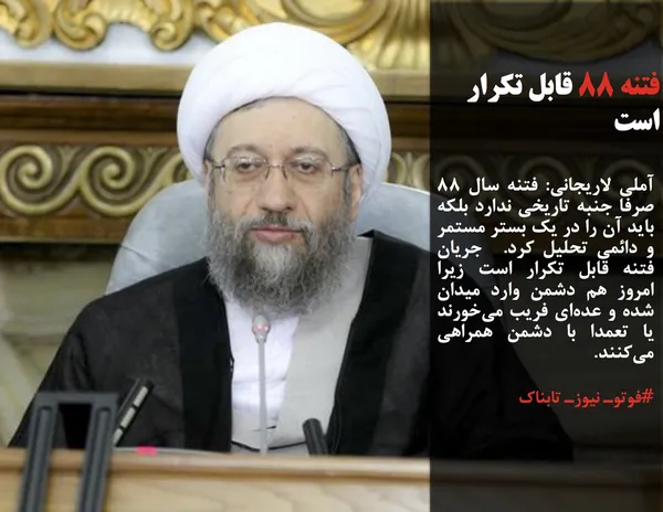 آملی لاریجانی: فتنه سال ۸۸ صرفا جنبه تاریخی ندارد بلکه باید آن را در یک بستر مستمر و دائمی تحلیل کرد.  جریان فتنه قابل تکرار است زیرا امروز هم دشمن وارد میدان شده و عده&zwnj;ای فریب می&zwnj;خورند یا تعمدا با دشمن همراهی می&zwnj;کنند.
