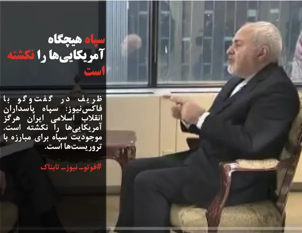 ظریف در گفت&zwnj;وگو با فاکس&zwnj;نیوز: سپاه پاسداران انقلاب اسلامی ایران هرگز آمریکایی&zwnj;ها را نکشته است. موجودیت سپاه برای مبارزه با تروریست&zwnj;ها است. 
